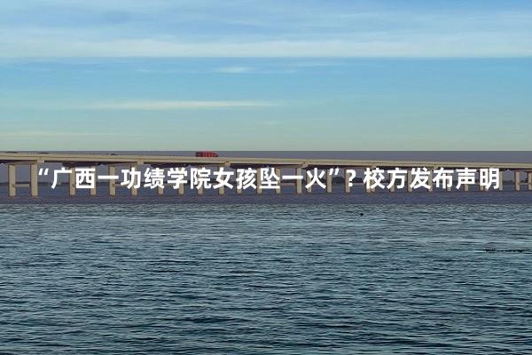 “广西一功绩学院女孩坠一火”? 校方发布声明