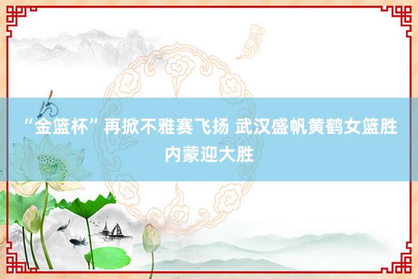 “金篮杯”再掀不雅赛飞扬 武汉盛帆黄鹤女篮胜内蒙迎大胜