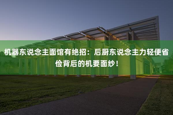 机器东说念主面馆有绝招：后厨东说念主力轻便省俭背后的机要面纱！