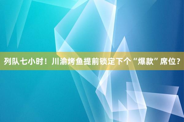 列队七小时！川渝烤鱼提前锁定下个“爆款”席位？