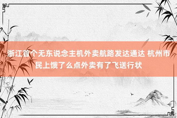 浙江首个无东说念主机外卖航路发达通达 杭州市民上饿了么点外卖有了飞送行状