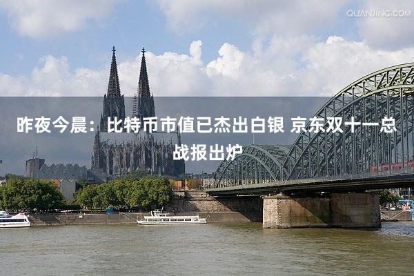 昨夜今晨：比特币市值已杰出白银 京东双十一总战报出炉