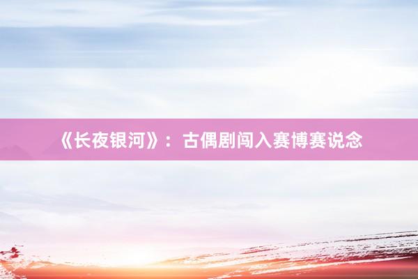 《长夜银河》：古偶剧闯入赛博赛说念