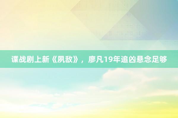 谍战剧上新《夙敌》，廖凡19年追凶悬念足够