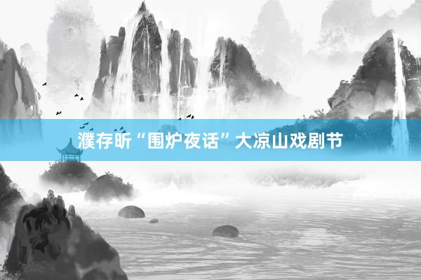 濮存昕“围炉夜话”大凉山戏剧节