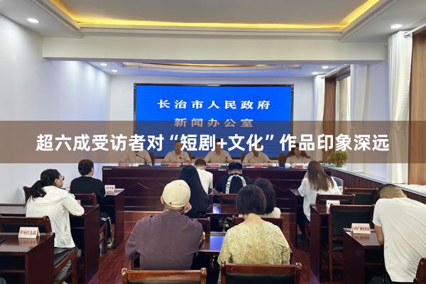 超六成受访者对“短剧+文化”作品印象深远