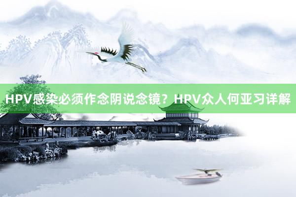 HPV感染必须作念阴说念镜？HPV众人何亚习详解