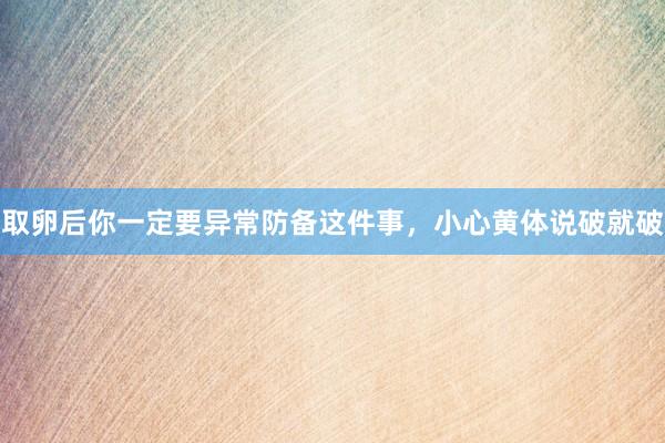 取卵后你一定要异常防备这件事，小心黄体说破就破