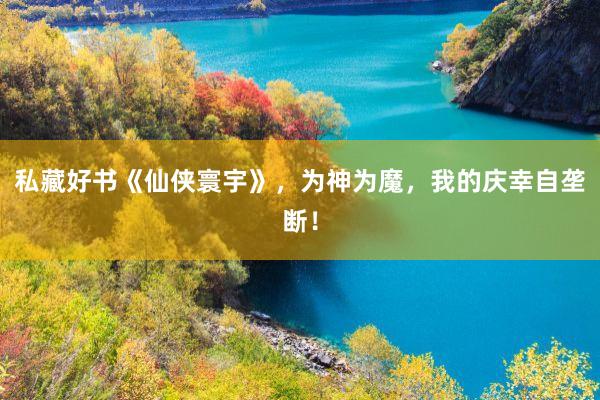 私藏好书《仙侠寰宇》，为神为魔，我的庆幸自垄断！