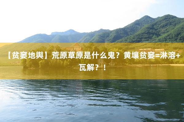【贫窭地舆】荒原草原是什么鬼？黄壤贫窭=淋溶+瓦解？！