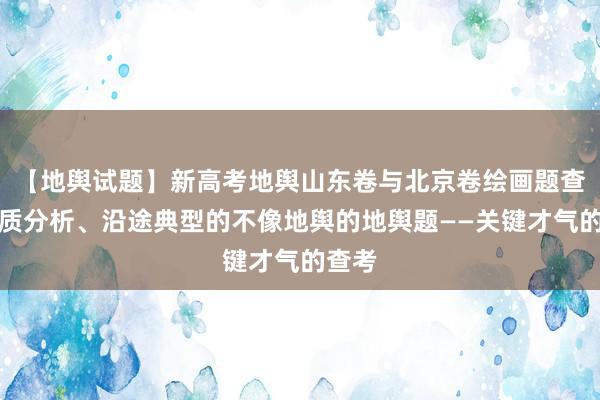 【地舆试题】新高考地舆山东卷与北京卷绘画题查考实质分析、沿途典型的不像地舆的地舆题——关键才气的查考