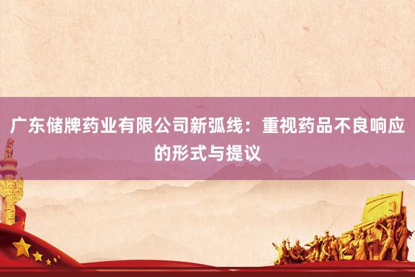 广东储牌药业有限公司新弧线：重视药品不良响应的形式与提议