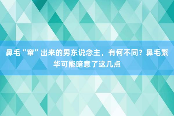 鼻毛“窜”出来的男东说念主，有何不同？鼻毛繁华可能暗意了这几点