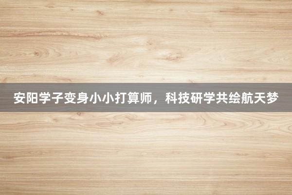 安阳学子变身小小打算师，科技研学共绘航天梦