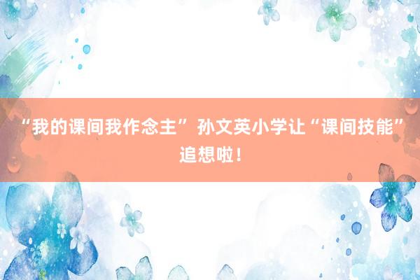 “我的课间我作念主” 孙文英小学让“课间技能”追想啦！