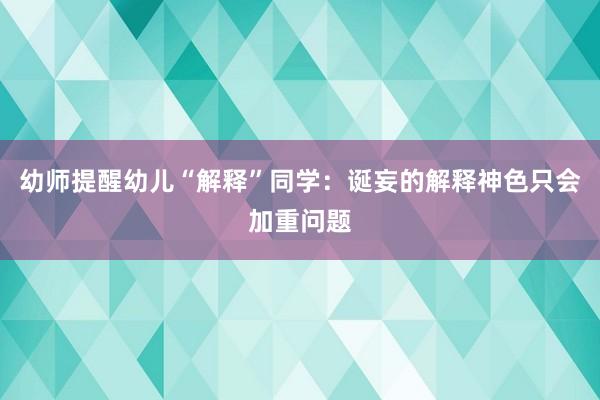 幼师提醒幼儿“解释”同学：诞妄的解释神色只会加重问题