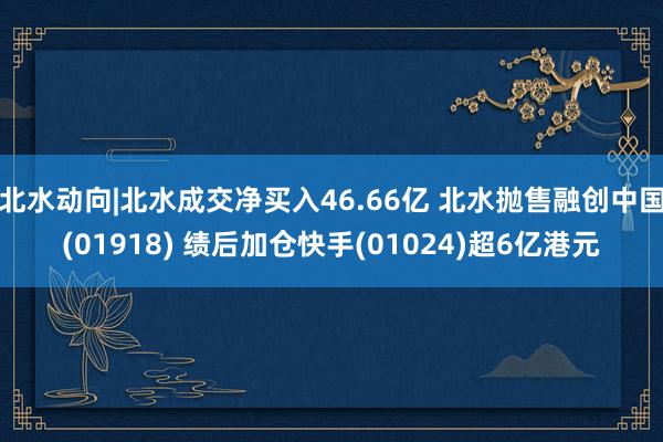 北水动向|北水成交净买入46.66亿 北水抛售融创中国(01918) 绩后加仓快手(01024)超6亿港元