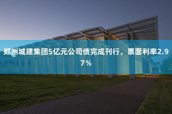 郑州城建集团5亿元公司债完成刊行，票面利率2.97％