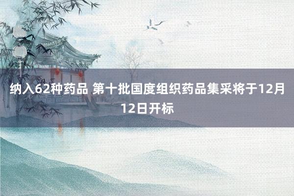 纳入62种药品 第十批国度组织药品集采将于12月12日开标