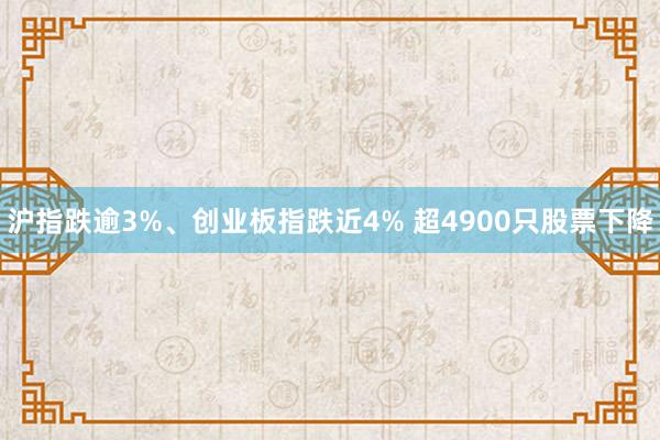 沪指跌逾3%、创业板指跌近4% 超4900只股票下降
