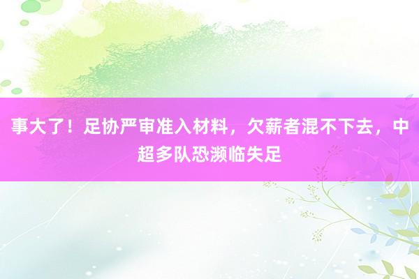 事大了！足协严审准入材料，欠薪者混不下去，中超多队恐濒临失足