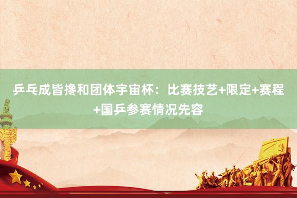 乒乓成皆搀和团体宇宙杯：比赛技艺+限定+赛程+国乒参赛情况先容