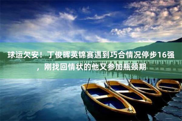 球运欠安！丁俊晖英锦赛遇到巧合情况停步16强，刚找回情状的他又参加瓶颈期