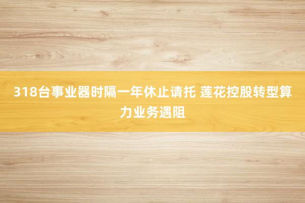318台事业器时隔一年休止请托 莲花控股转型算力业务遇阻
