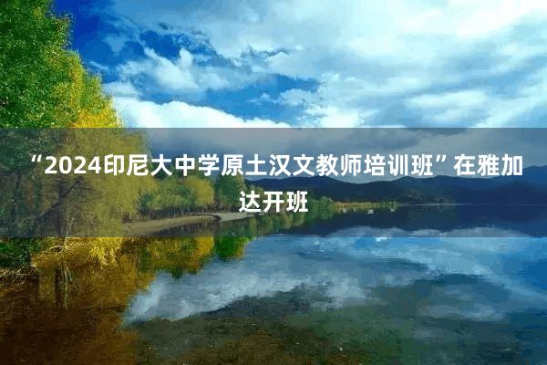 “2024印尼大中学原土汉文教师培训班”在雅加达开班