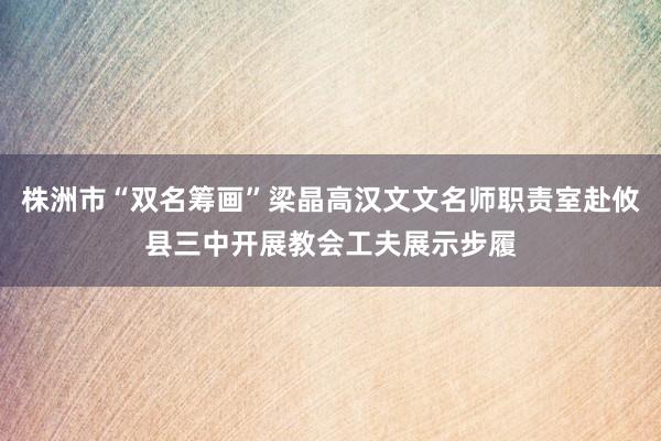 株洲市“双名筹画”梁晶高汉文文名师职责室赴攸县三中开展教会工夫展示步履