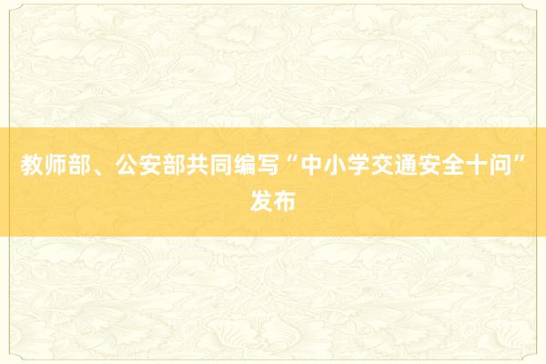 教师部、公安部共同编写“中小学交通安全十问”发布