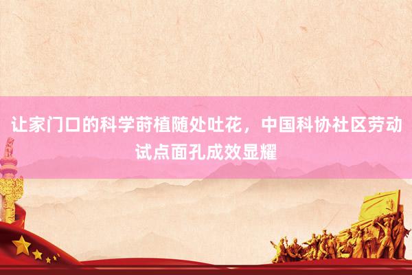 让家门口的科学莳植随处吐花，中国科协社区劳动试点面孔成效显耀