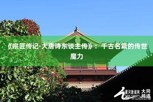 《宗匠传记·大唐诗东谈主传》：千古名篇的传世魔力