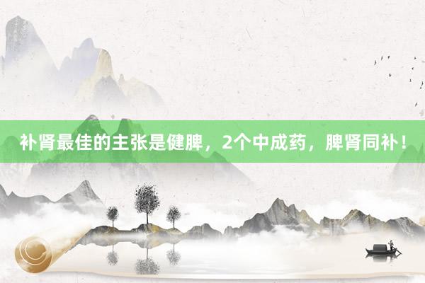 补肾最佳的主张是健脾，2个中成药，脾肾同补！
