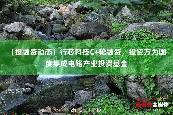 【投融资动态】行芯科技C+轮融资，投资方为国度集成电路产业投资基金