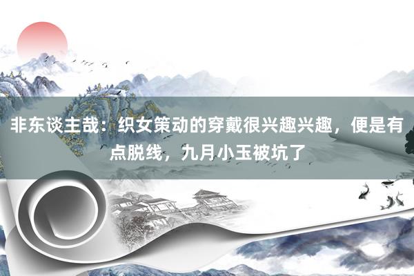 非东谈主哉：织女策动的穿戴很兴趣兴趣，便是有点脱线，九月小玉被坑了