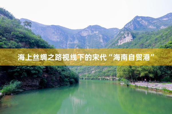 海上丝绸之路视线下的宋代“海南自贸港”