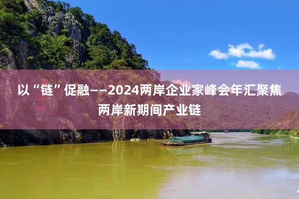以“链”促融——2024两岸企业家峰会年汇聚焦两岸新期间产业链