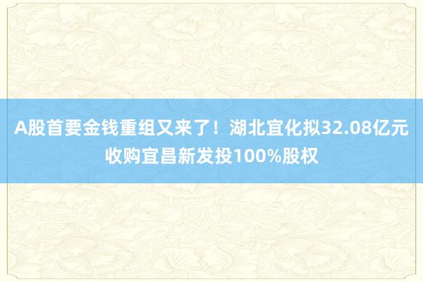 A股首要金钱重组又来了！湖北宜化拟32.08亿元收购宜昌新发投100%股权