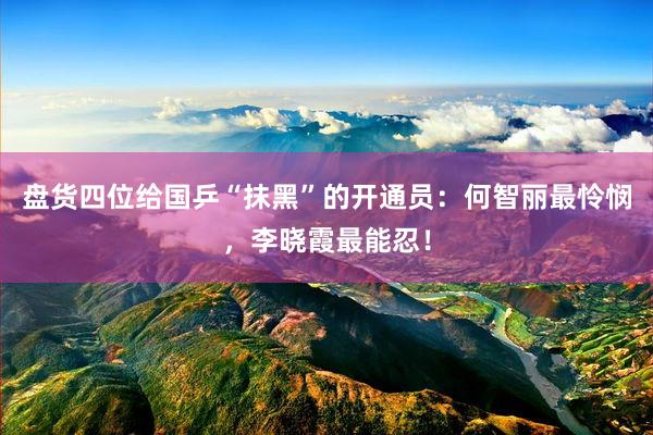 盘货四位给国乒“抹黑”的开通员：何智丽最怜悯，李晓霞最能忍！