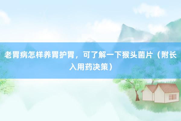 老胃病怎样养胃护胃，可了解一下猴头菌片（附长入用药决策）