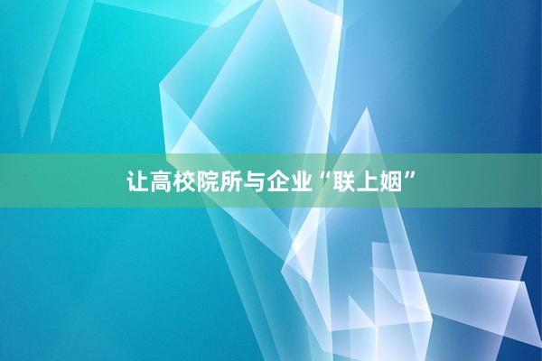 让高校院所与企业“联上姻”