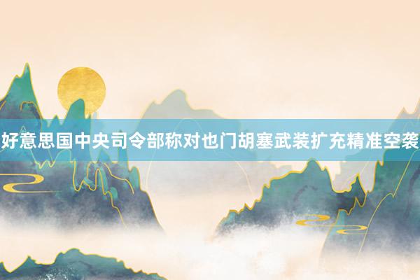 好意思国中央司令部称对也门胡塞武装扩充精准空袭
