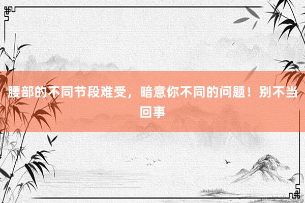 腰部的不同节段难受，暗意你不同的问题！别不当回事