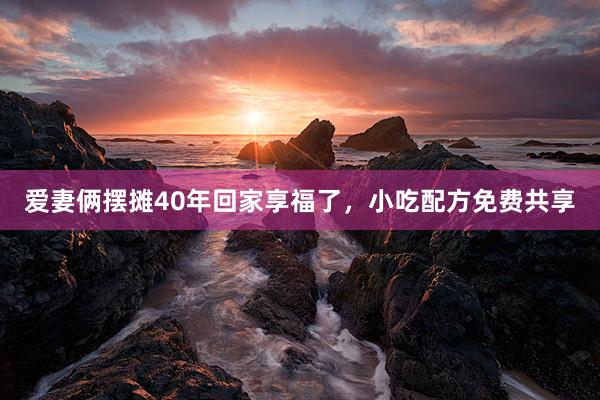 爱妻俩摆摊40年回家享福了，小吃配方免费共享