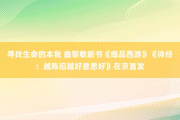 寻找生命的本我 曲黎敏新书《细品西游》《诗经：越陈旧越好意思好》在京首发