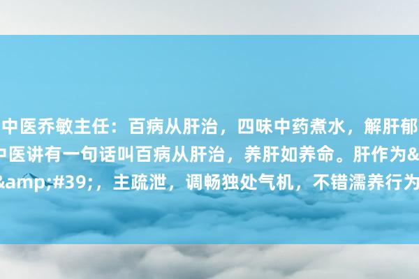 中医乔敏主任：百病从肝治，四味中药煮水，解肝郁、养肝阴、补肝血。中医讲有一句话叫百病从肝治，养肝如养命。肝作为&#39;将军之脏&#39;，主疏泄，调畅独处气机，不错濡养行为百骸。是以许多疾病皆与肝脏相干。&#18