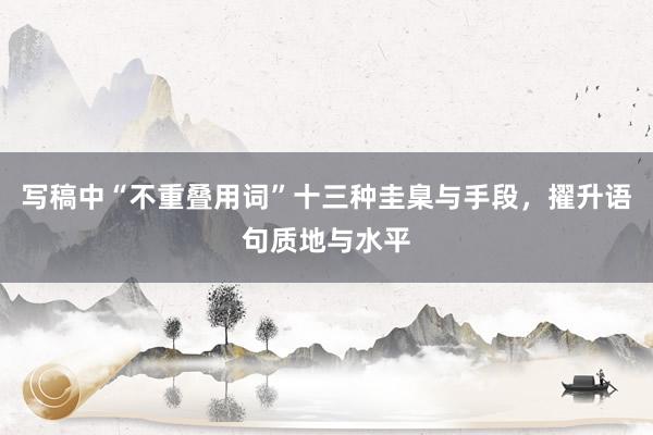 写稿中“不重叠用词”十三种圭臬与手段，擢升语句质地与水平