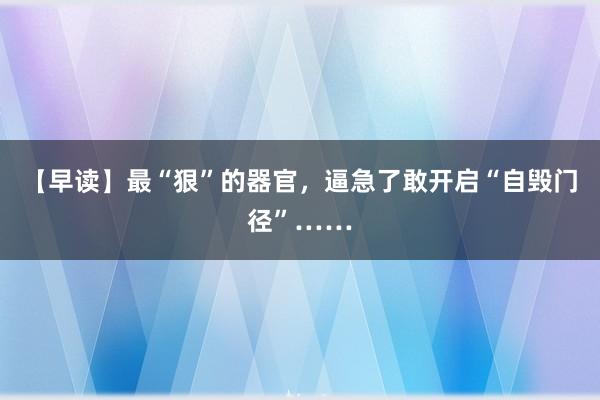 【早读】最“狠”的器官，逼急了敢开启“自毁门径”……